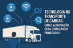 Tecnologia no transporte de cargas: como a inovação está otimizando processos